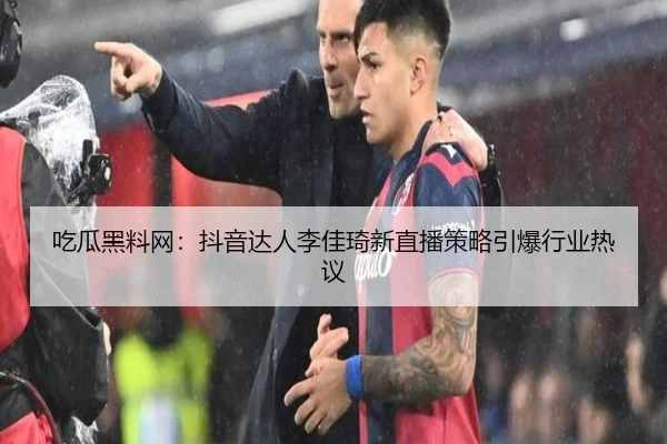 吃瓜黑料网：抖音达人李佳琦新直播策略引爆行业热议
