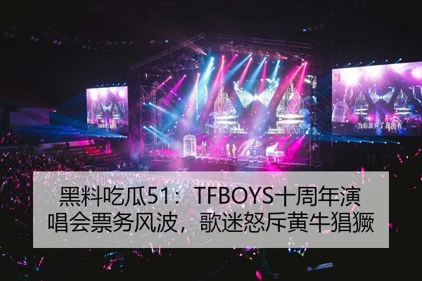 黑料吃瓜51：TFBOYS十周年演唱会票务风波，歌迷怒斥黄牛猖獗