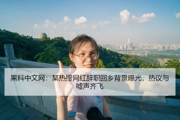 黑料中文网：某热搜网红辞职回乡背景曝光，热议与嘘声齐飞